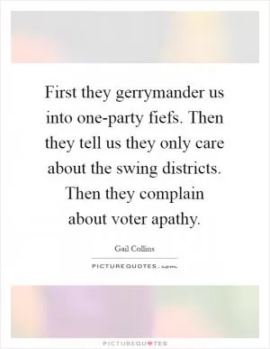 First they gerrymander us into one-party fiefs. Then they tell us they only care about the swing districts. Then they complain about voter apathy Picture Quote #1