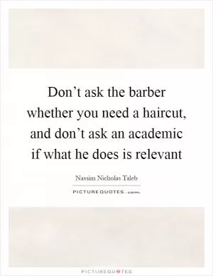 Don’t ask the barber whether you need a haircut, and don’t ask an academic if what he does is relevant Picture Quote #1