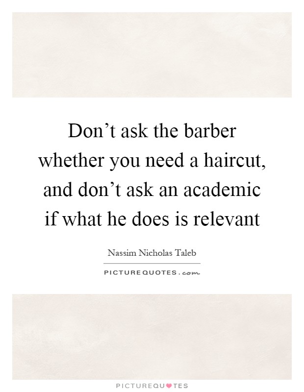Don't ask the barber whether you need a haircut, and don't ask an academic if what he does is relevant Picture Quote #1