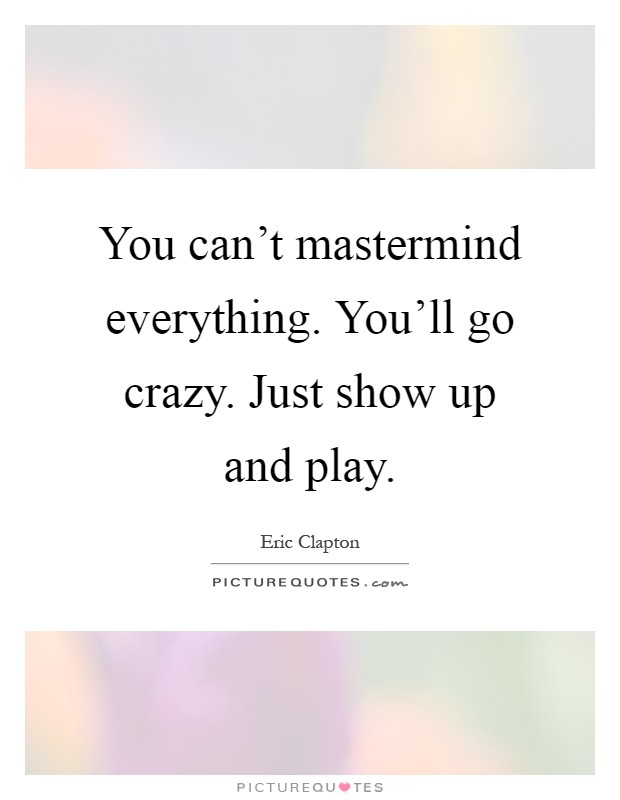 You can't mastermind everything. You'll go crazy. Just show up and play Picture Quote #1