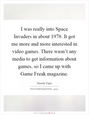 I was really into Space Invaders in about 1978. It got me more and more interested in video games. There wasn’t any media to get information about games, so I came up with Game Freak magazine Picture Quote #1