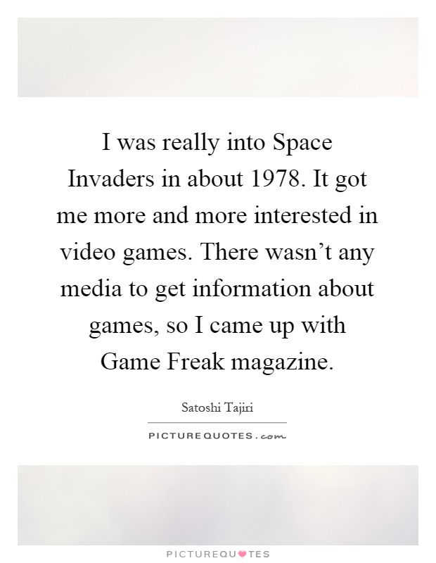I was really into Space Invaders in about 1978. It got me more and more interested in video games. There wasn't any media to get information about games, so I came up with Game Freak magazine Picture Quote #1
