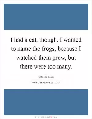 I had a cat, though. I wanted to name the frogs, because I watched them grow, but there were too many Picture Quote #1