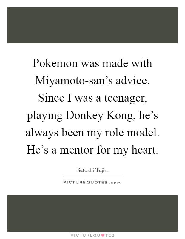 Pokemon was made with Miyamoto-san's advice. Since I was a teenager, playing Donkey Kong, he's always been my role model. He's a mentor for my heart Picture Quote #1
