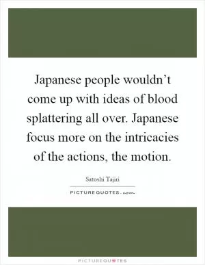 Japanese people wouldn’t come up with ideas of blood splattering all over. Japanese focus more on the intricacies of the actions, the motion Picture Quote #1