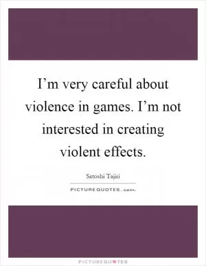 I’m very careful about violence in games. I’m not interested in creating violent effects Picture Quote #1