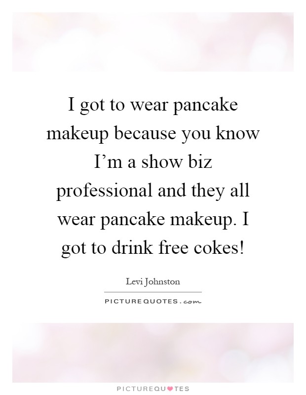 I got to wear pancake makeup because you know I'm a show biz professional and they all wear pancake makeup. I got to drink free cokes! Picture Quote #1