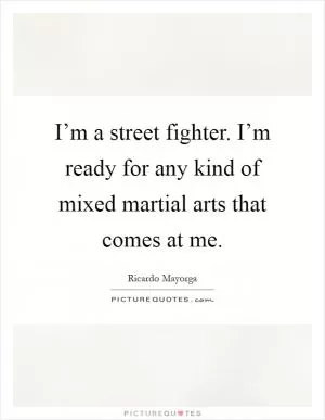 I’m a street fighter. I’m ready for any kind of mixed martial arts that comes at me Picture Quote #1