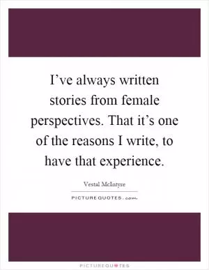 I’ve always written stories from female perspectives. That it’s one of the reasons I write, to have that experience Picture Quote #1