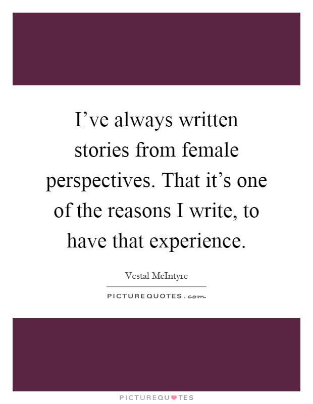 I've always written stories from female perspectives. That it's one of the reasons I write, to have that experience Picture Quote #1