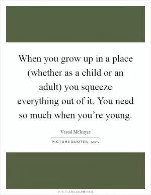 When you grow up in a place (whether as a child or an adult) you squeeze everything out of it. You need so much when you’re young Picture Quote #1