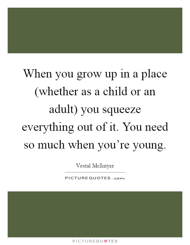 When you grow up in a place (whether as a child or an adult) you squeeze everything out of it. You need so much when you're young Picture Quote #1