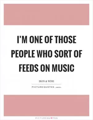 I’m one of those people who sort of feeds on music Picture Quote #1