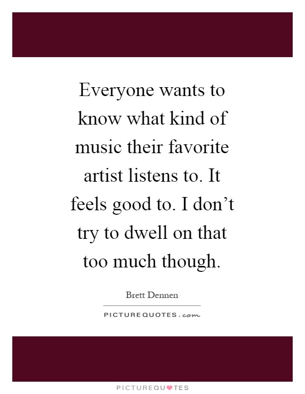 Everyone wants to know what kind of music their favorite artist listens to. It feels good to. I don't try to dwell on that too much though Picture Quote #1