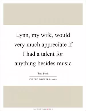 Lynn, my wife, would very much appreciate if I had a talent for anything besides music Picture Quote #1