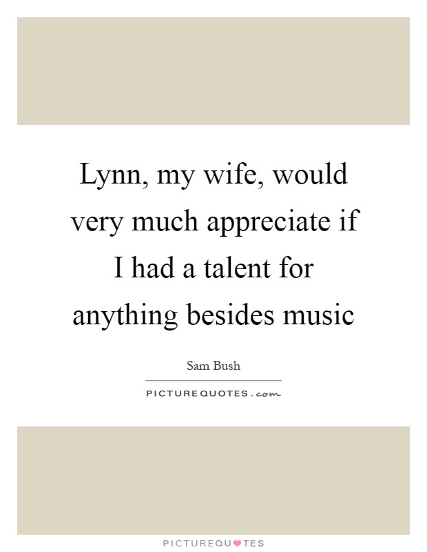 Lynn, my wife, would very much appreciate if I had a talent for anything besides music Picture Quote #1