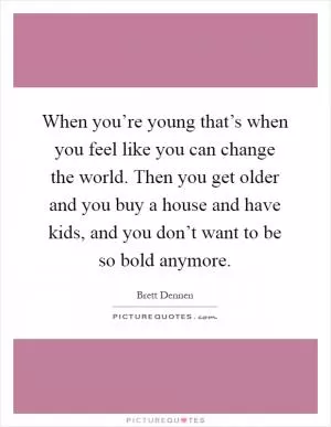 When you’re young that’s when you feel like you can change the world. Then you get older and you buy a house and have kids, and you don’t want to be so bold anymore Picture Quote #1