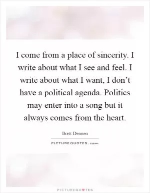 I come from a place of sincerity. I write about what I see and feel. I write about what I want, I don’t have a political agenda. Politics may enter into a song but it always comes from the heart Picture Quote #1