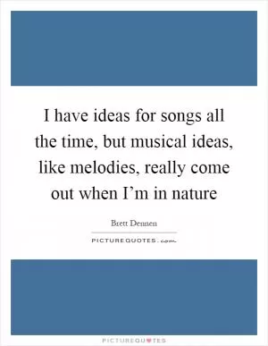 I have ideas for songs all the time, but musical ideas, like melodies, really come out when I’m in nature Picture Quote #1