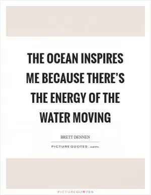 The ocean inspires me because there’s the energy of the water moving Picture Quote #1