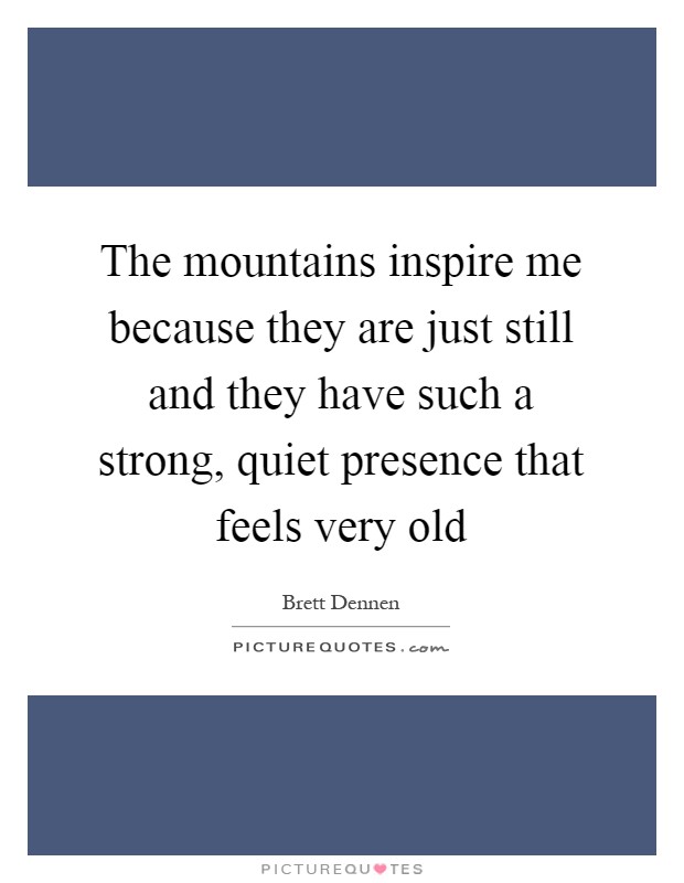 The mountains inspire me because they are just still and they have such a strong, quiet presence that feels very old Picture Quote #1