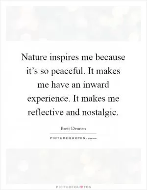Nature inspires me because it’s so peaceful. It makes me have an inward experience. It makes me reflective and nostalgic Picture Quote #1