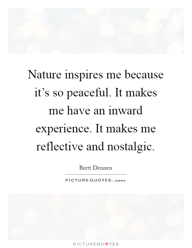 Nature inspires me because it's so peaceful. It makes me have an inward experience. It makes me reflective and nostalgic Picture Quote #1