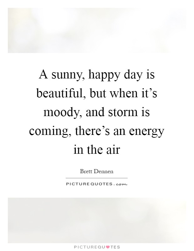 A sunny, happy day is beautiful, but when it's moody, and storm is coming, there's an energy in the air Picture Quote #1