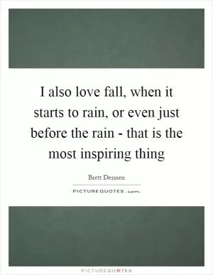I also love fall, when it starts to rain, or even just before the rain - that is the most inspiring thing Picture Quote #1