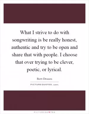 What I strive to do with songwriting is be really honest, authentic and try to be open and share that with people. I choose that over trying to be clever, poetic, or lyrical Picture Quote #1