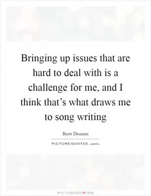 Bringing up issues that are hard to deal with is a challenge for me, and I think that’s what draws me to song writing Picture Quote #1