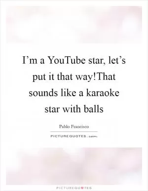 I’m a YouTube star, let’s put it that way!That sounds like a karaoke star with balls Picture Quote #1