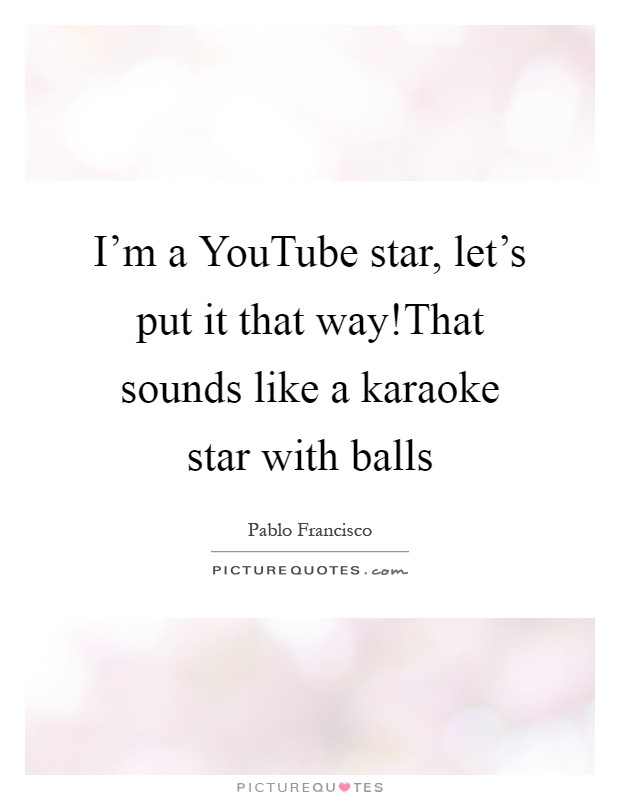 I'm a YouTube star, let's put it that way!That sounds like a karaoke star with balls Picture Quote #1