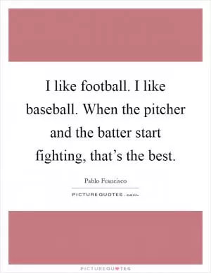 I like football. I like baseball. When the pitcher and the batter start fighting, that’s the best Picture Quote #1
