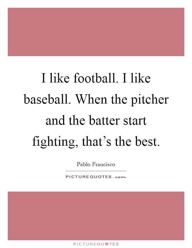 I like football. I like baseball. When the pitcher and the batter start fighting, that's the best Picture Quote #1