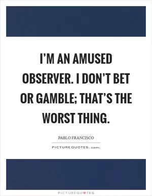 I’m an amused observer. I don’t bet or gamble; that’s the worst thing Picture Quote #1