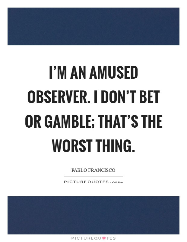 I'm an amused observer. I don't bet or gamble; that's the worst thing Picture Quote #1