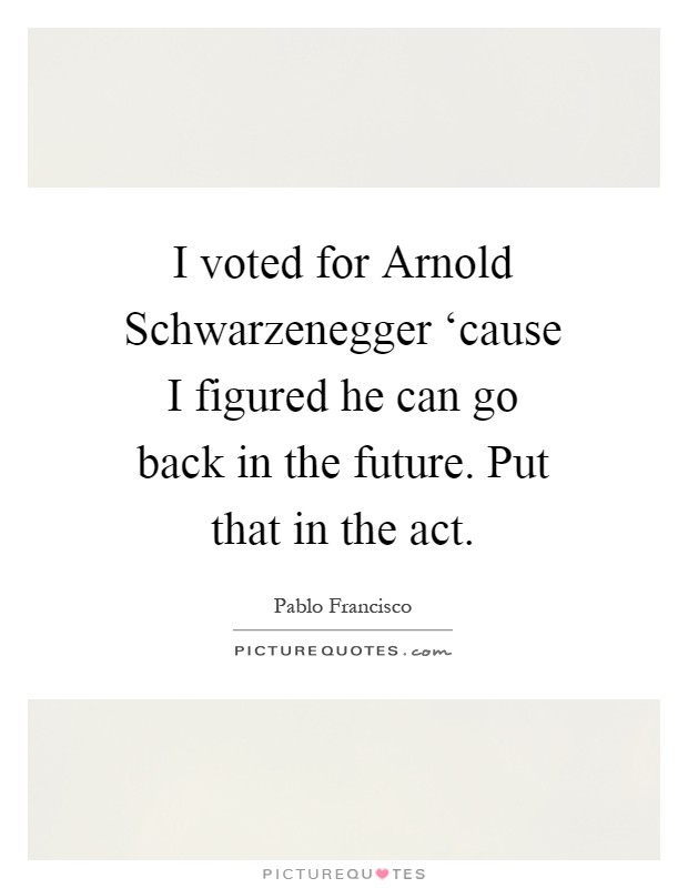 I voted for Arnold Schwarzenegger ‘cause I figured he can go back in the future. Put that in the act Picture Quote #1