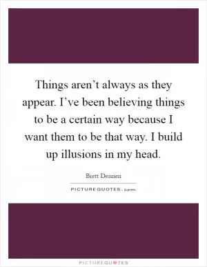 Things aren’t always as they appear. I’ve been believing things to be a certain way because I want them to be that way. I build up illusions in my head Picture Quote #1