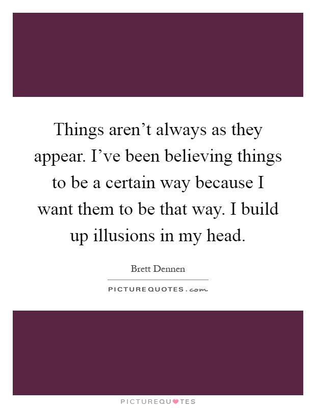 Things aren't always as they appear. I've been believing things to be a certain way because I want them to be that way. I build up illusions in my head Picture Quote #1