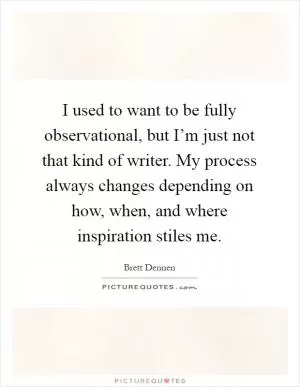 I used to want to be fully observational, but I’m just not that kind of writer. My process always changes depending on how, when, and where inspiration stiles me Picture Quote #1