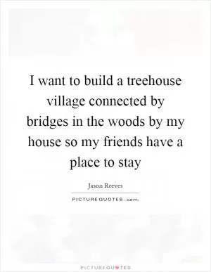 I want to build a treehouse village connected by bridges in the woods by my house so my friends have a place to stay Picture Quote #1