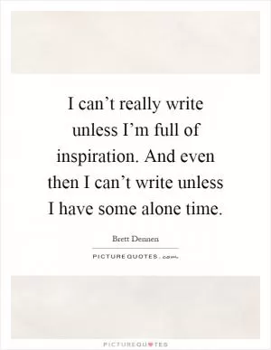 I can’t really write unless I’m full of inspiration. And even then I can’t write unless I have some alone time Picture Quote #1