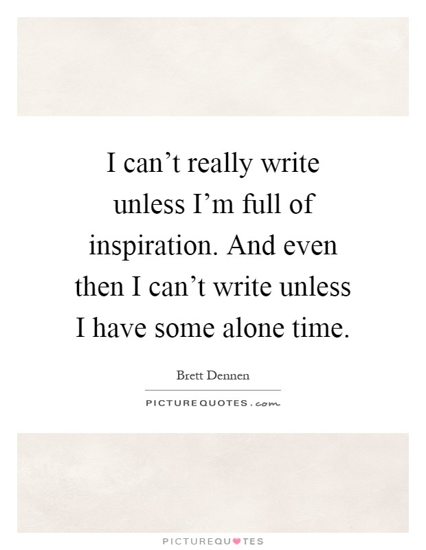 I can't really write unless I'm full of inspiration. And even then I can't write unless I have some alone time Picture Quote #1