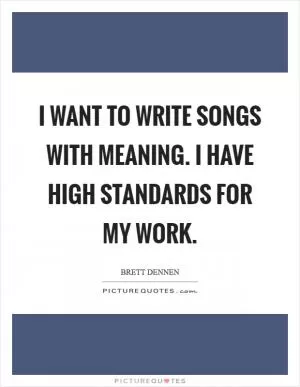 I want to write songs with meaning. I have high standards for my work Picture Quote #1