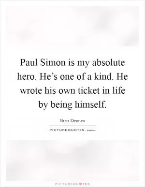 Paul Simon is my absolute hero. He’s one of a kind. He wrote his own ticket in life by being himself Picture Quote #1