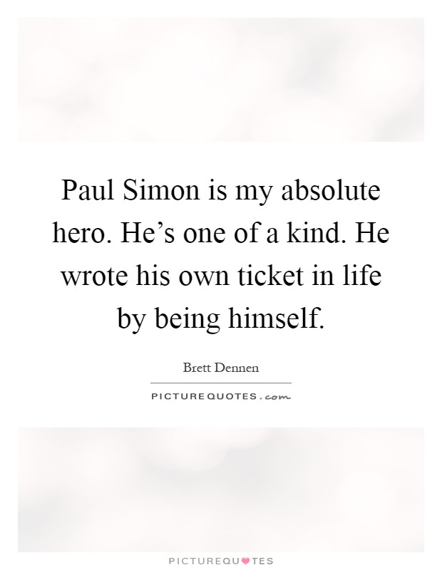 Paul Simon is my absolute hero. He's one of a kind. He wrote his own ticket in life by being himself Picture Quote #1