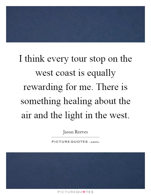 I think every tour stop on the west coast is equally rewarding for me. There is something healing about the air and the light in the west Picture Quote #1