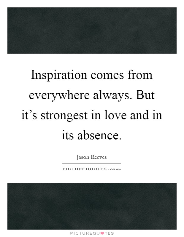 Inspiration comes from everywhere always. But it's strongest in love and in its absence Picture Quote #1