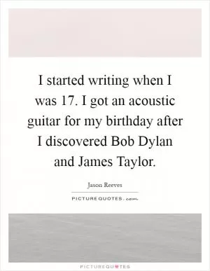 I started writing when I was 17. I got an acoustic guitar for my birthday after I discovered Bob Dylan and James Taylor Picture Quote #1
